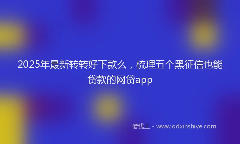 2025年最新转转好下款么，梳理五个黑征信也能贷款的网贷app
