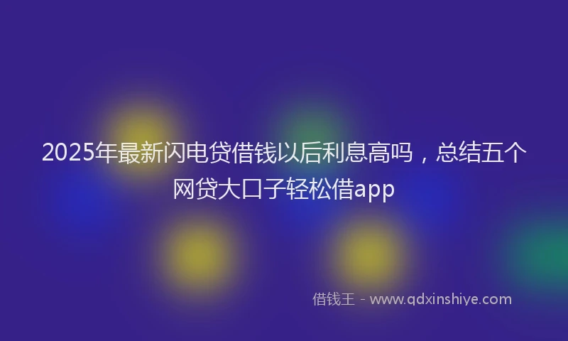 2025年最新闪电贷借钱以后利息高吗，总结五个网贷大口子轻松借app
