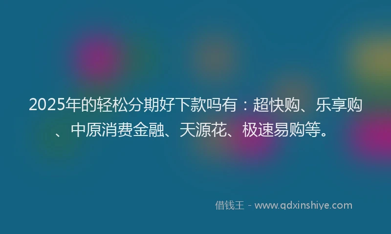 2025年的轻松分期好下款吗有：超快购、乐享购、中原消费金融、天源花、极速易购等。