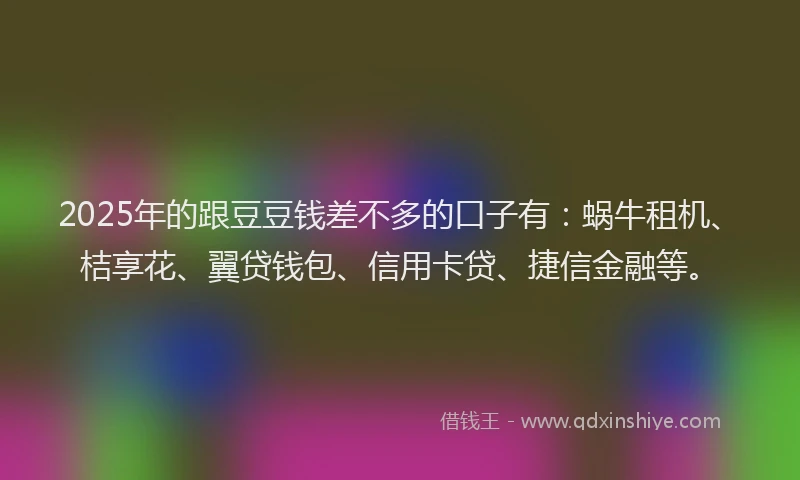 2025年的跟豆豆钱差不多的口子有：蜗牛租机、桔享花、翼贷钱包、信用卡贷、捷信金融等。