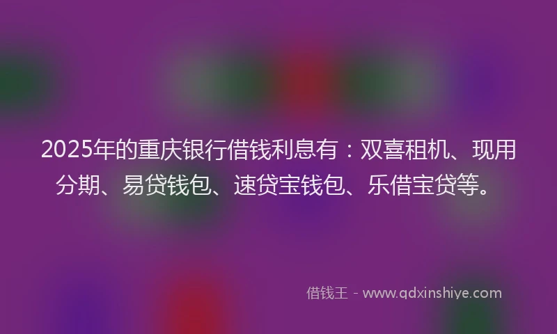 2025年的重庆银行借钱利息有：双喜租机、现用分期、易贷钱包、速贷宝钱包、乐借宝贷等。