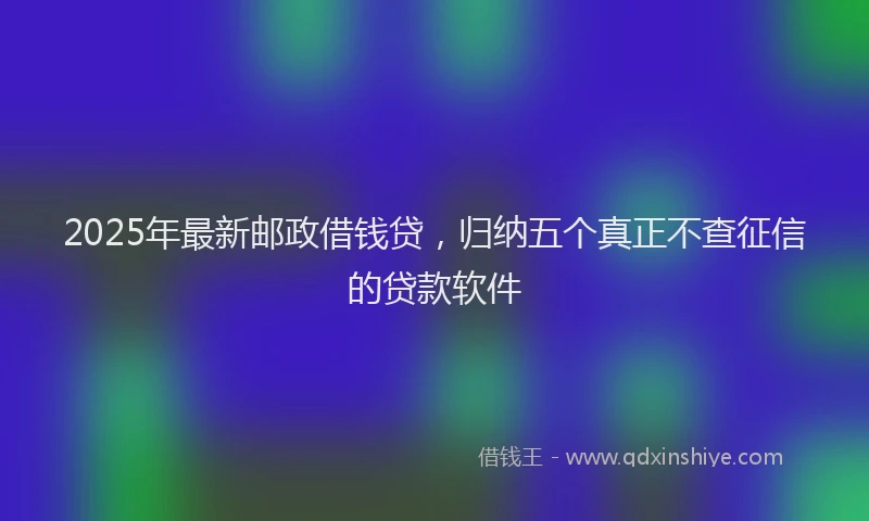 2025年最新邮政借钱贷，归纳五个真正不查征信的贷款软件