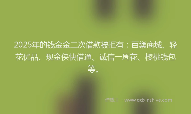2025年的钱金金二次借款被拒有：百樂商城、轻花优品、现金侠快借通、诚信一周花、樱桃钱包等。