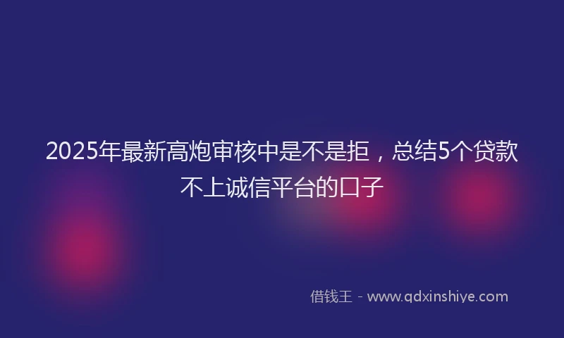 2025年最新高炮审核中是不是拒，总结5个贷款不上诚信平台的口子