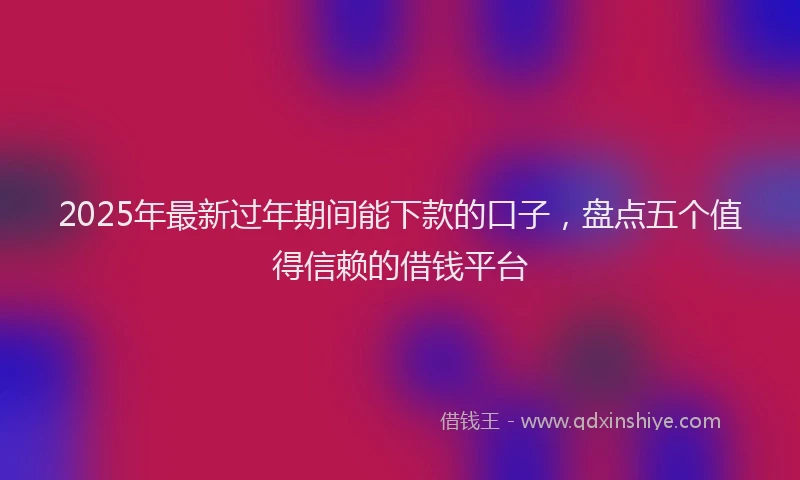 2025年最新过年期间能下款的口子，盘点五个值得信赖的借钱平台