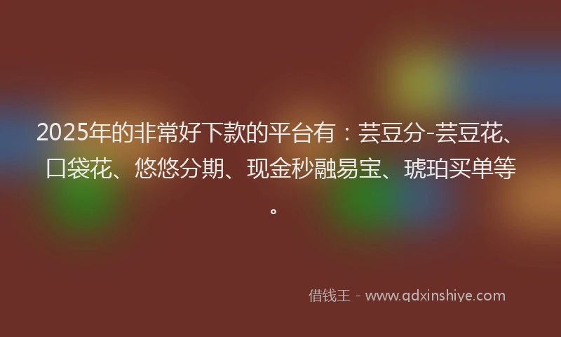 2025年的非常好下款的平台有：芸豆分-芸豆花、口袋花、悠悠分期、现金秒融易宝、琥珀买单等。