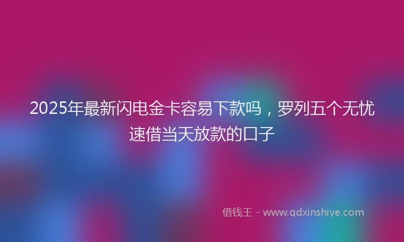 2025年最新闪电金卡容易下款吗，罗列五个无忧速借当天放款的口子