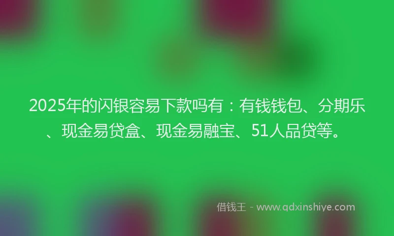 2025年的闪银容易下款吗有：有钱钱包、分期乐、现金易贷盒、现金易融宝、51人品贷等。