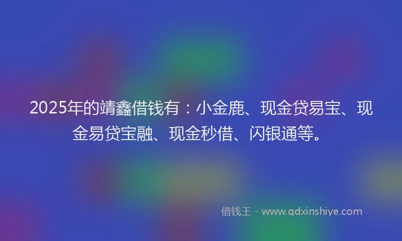 2025年的靖鑫借钱有：小金鹿、现金贷易宝、现金易贷宝融、现金秒借、闪银通等。