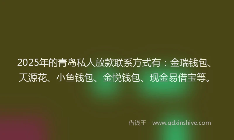 2025年的青岛私人放款联系方式有：金瑞钱包、天源花、小鱼钱包、金悦钱包、现金易借宝等。
