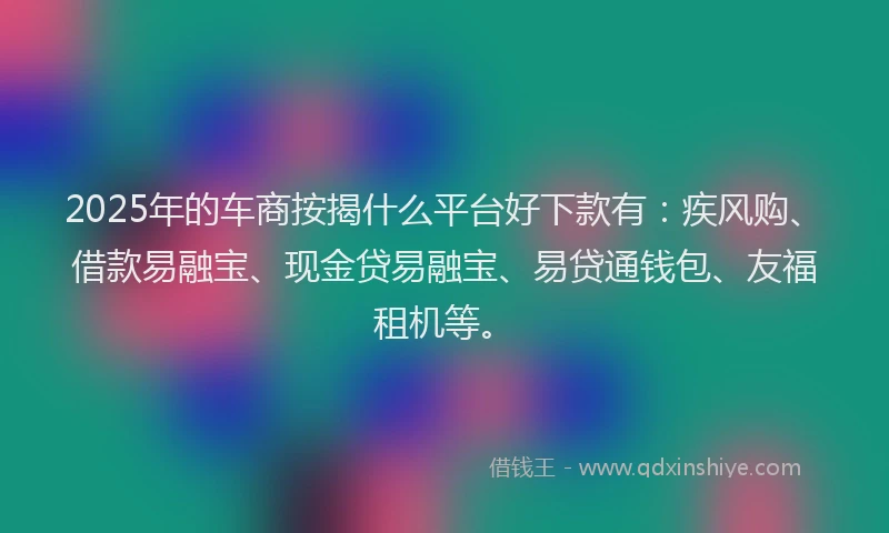 2025年的车商按揭什么平台好下款有：疾风购、借款易融宝、现金贷易融宝、易贷通钱包、友福租机等。