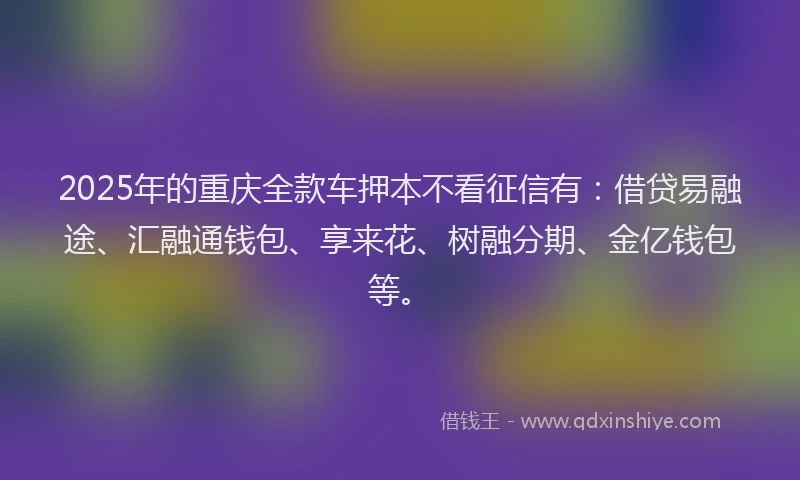 2025年的重庆全款车押本不看征信有：借贷易融途、汇融通钱包、享来花、树融分期、金亿钱包等。
