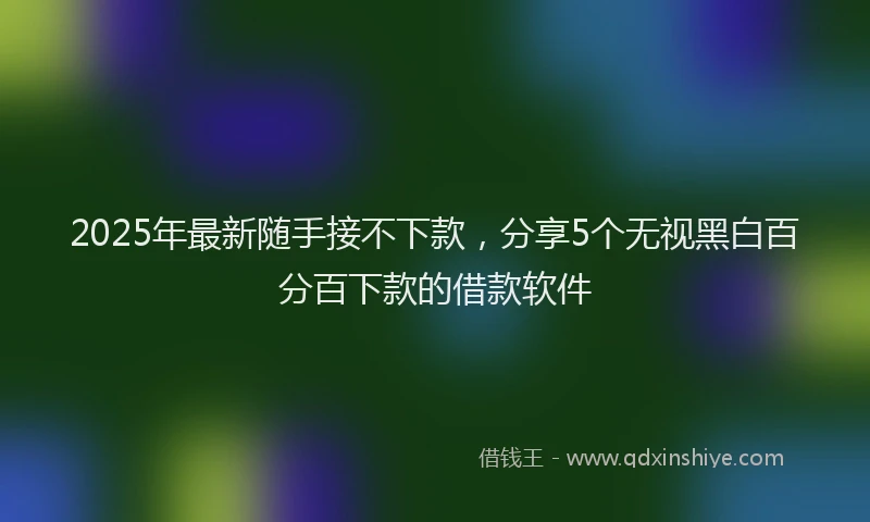 2025年最新随手接不下款，分享5个无视黑白百分百下款的借款软件