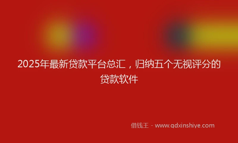 2025年最新贷款平台总汇，归纳五个无视评分的贷款软件
