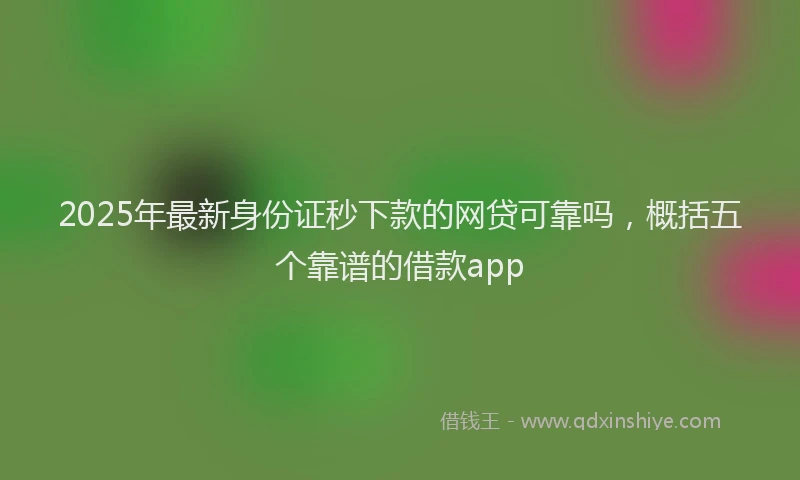 2025年最新身份证秒下款的网贷可靠吗，概括五个靠谱的借款app