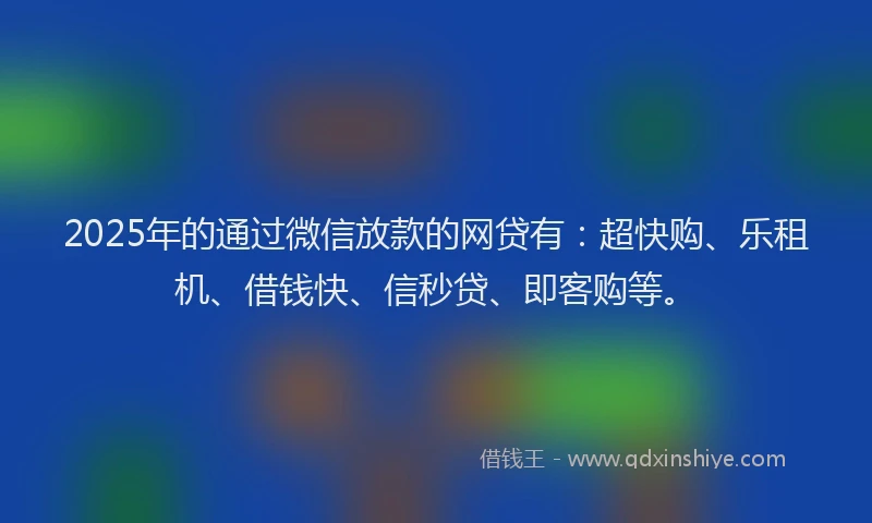 2025年的通过微信放款的网贷有：超快购、乐租机、借钱快、信秒贷、即客购等。