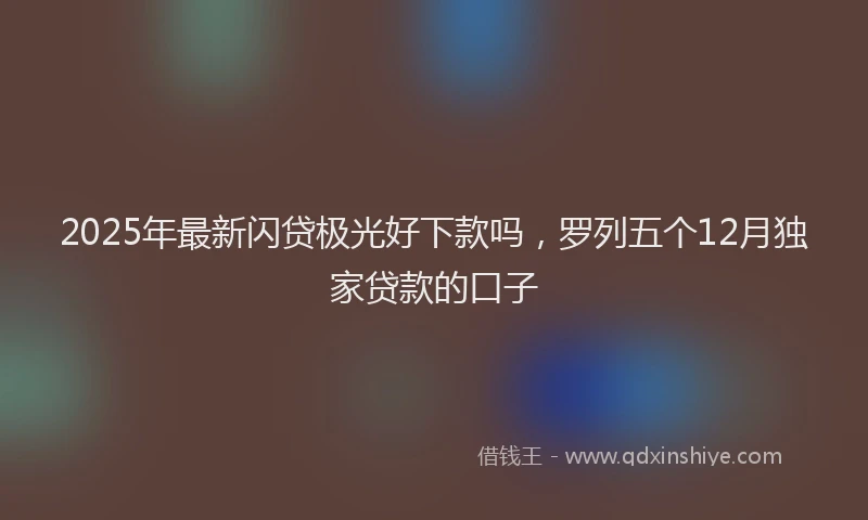 2025年最新闪贷极光好下款吗，罗列五个12月独家贷款的口子