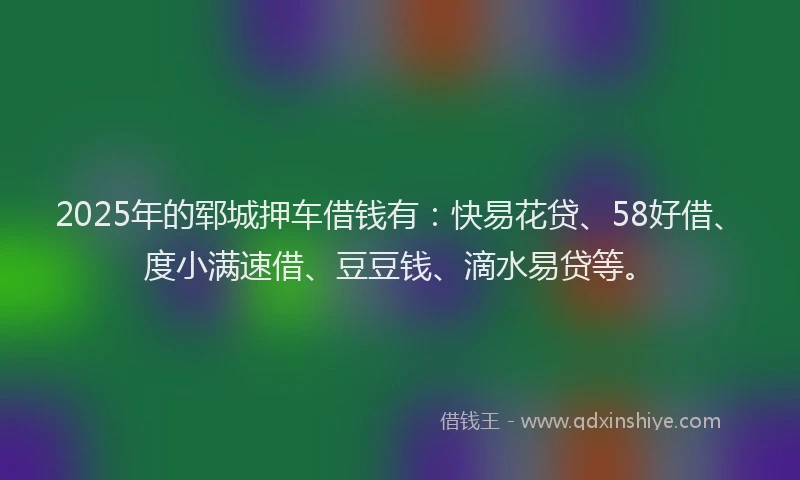 2025年的郓城押车借钱有：快易花贷、58好借、度小满速借、豆豆钱、滴水易贷等。