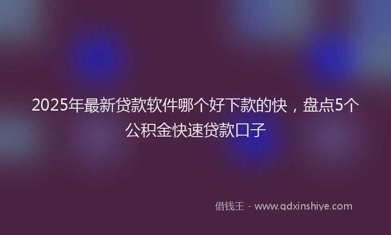 2025年最新贷款软件哪个好下款的快，盘点5个公积金快速贷款口子