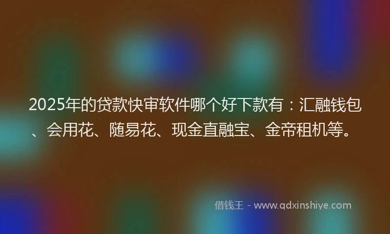 2025年的贷款快审软件哪个好下款有：汇融钱包、会用花、随易花、现金直融宝、金帝租机等。
