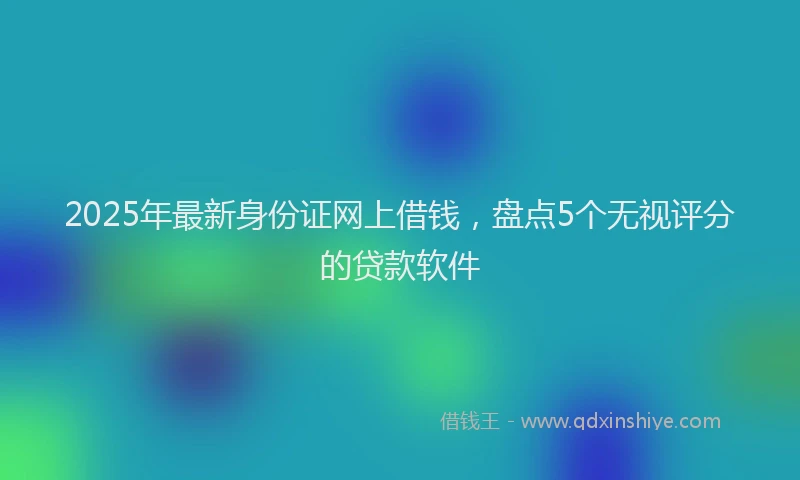 2025年最新身份证网上借钱，盘点5个无视评分的贷款软件