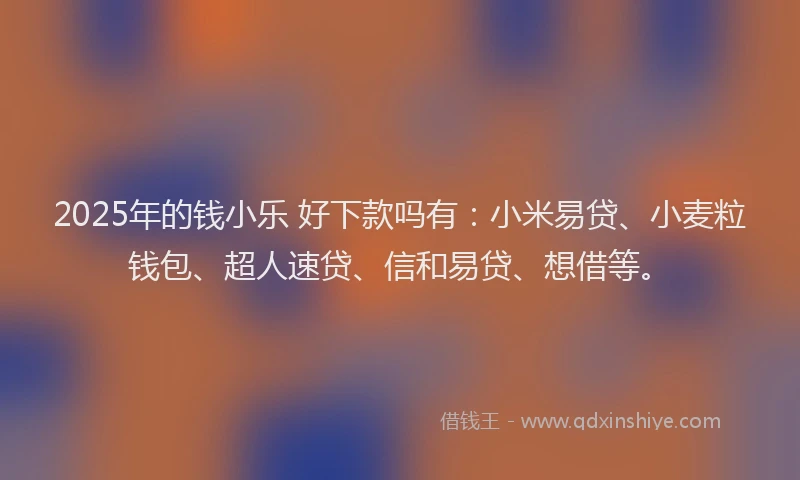 2025年的钱小乐 好下款吗有：小米易贷、小麦粒钱包、超人速贷、信和易贷、想借等。