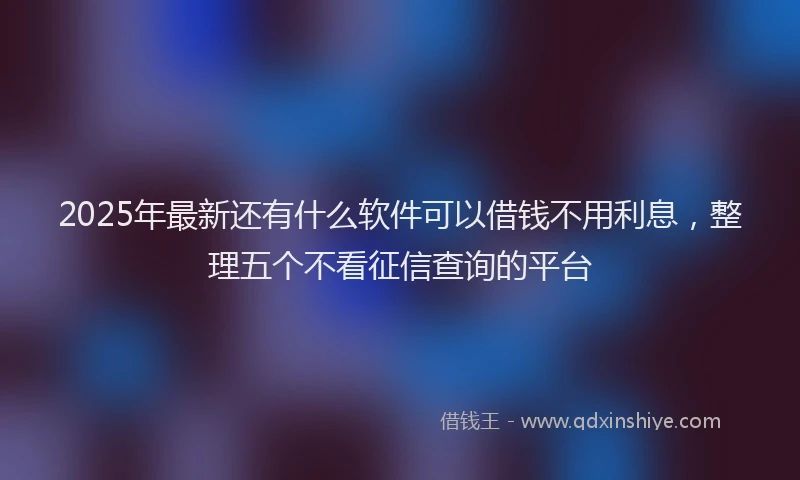 2025年最新还有什么软件可以借钱不用利息，整理五个不看征信查询的平台