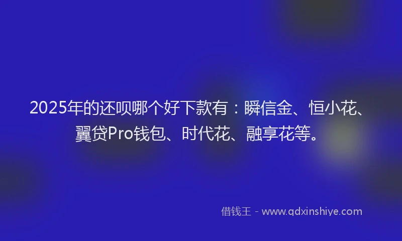 2025年的还呗哪个好下款有：瞬信金、恒小花、翼贷Pro钱包、时代花、融享花等。