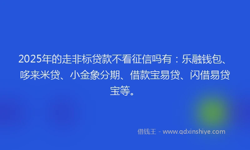 2025年的走非标贷款不看征信吗有:乐融钱包、哆来米贷、小金象分期、借款宝易贷、闪借易贷宝等。