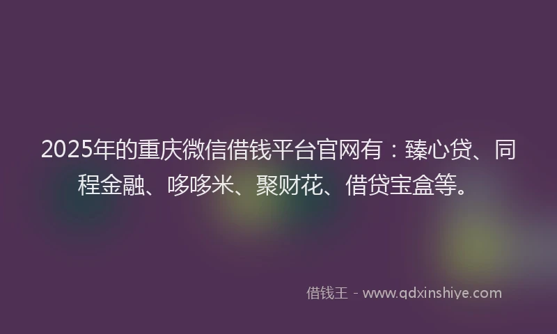 2025年的重庆微信借钱平台官网有：臻心贷、同程金融、哆哆米、聚财花、借贷宝盒等。