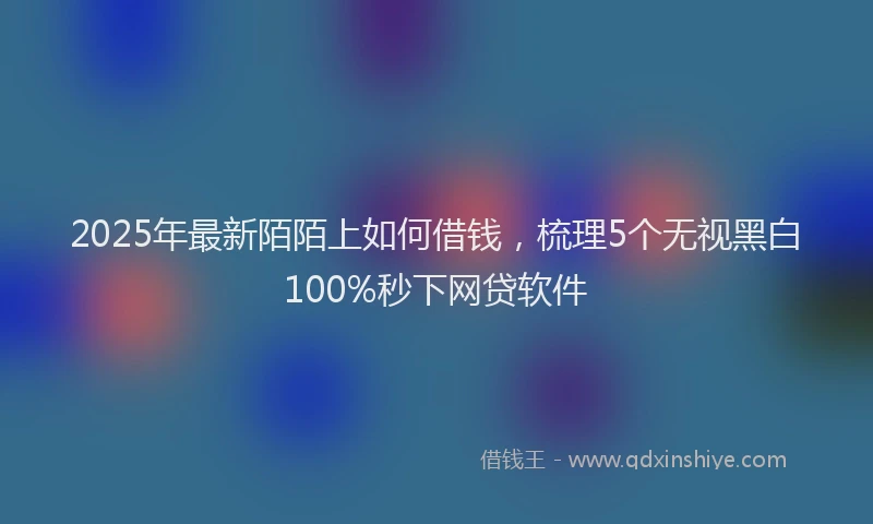 2025年最新陌陌上如何借钱，梳理5个无视黑白100%秒下网贷软件