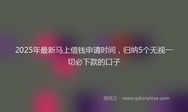 2025年最新马上借钱申请时间，归纳5个无视一切必下款的口子