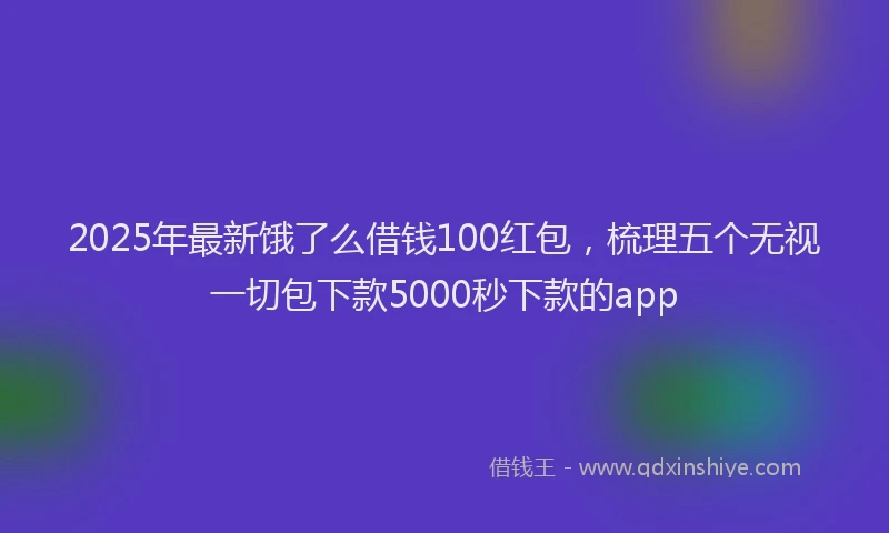 2025年最新饿了么借钱100红包，梳理五个无视一切包下款5000秒下款的app