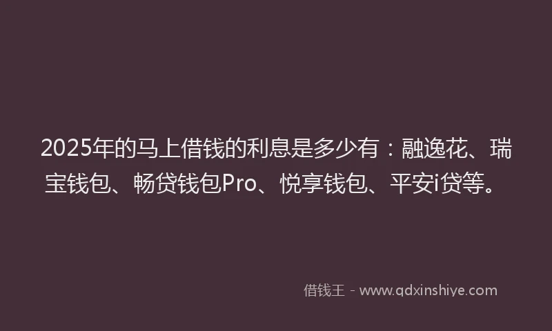 2025年的马上借钱的利息是多少有：融逸花、瑞宝钱包、畅贷钱包Pro、悦享钱包、平安i贷等。