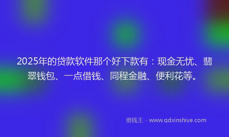 2025年的贷款软件那个好下款有：现金无忧、翡翠钱包、一点借钱、同程金融、便利花等。