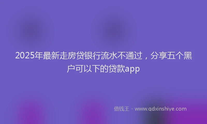 2025年最新走房贷银行流水不通过,分享五个黑户可以下的贷款app