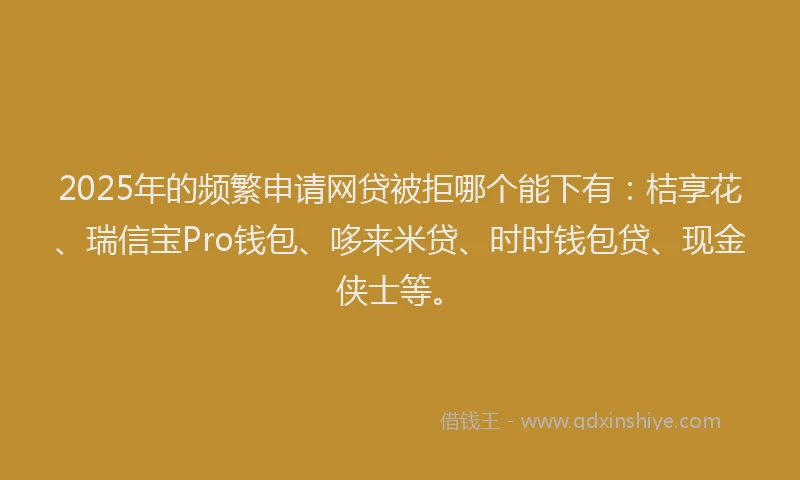2025年的频繁申请网贷被拒哪个能下有：桔享花、瑞信宝Pro钱包、哆来米贷、时时钱包贷、现金侠士等。
