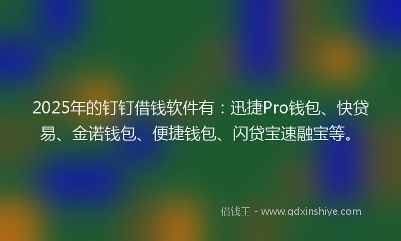 2025年的钉钉借钱软件有：迅捷Pro钱包、快贷易、金诺钱包、便捷钱包、闪贷宝速融宝等。