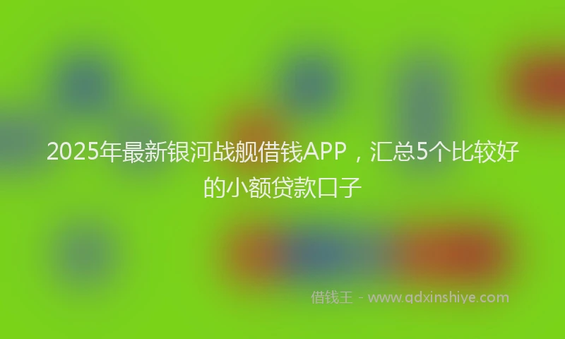 2025年最新银河战舰借钱APP，汇总5个比较好的小额贷款口子