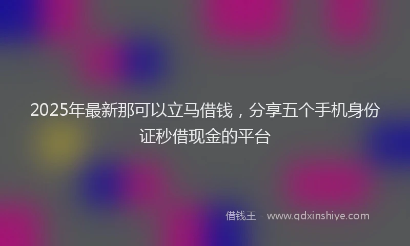 2025年最新那可以立马借钱，分享五个手机身份证秒借现金的平台
