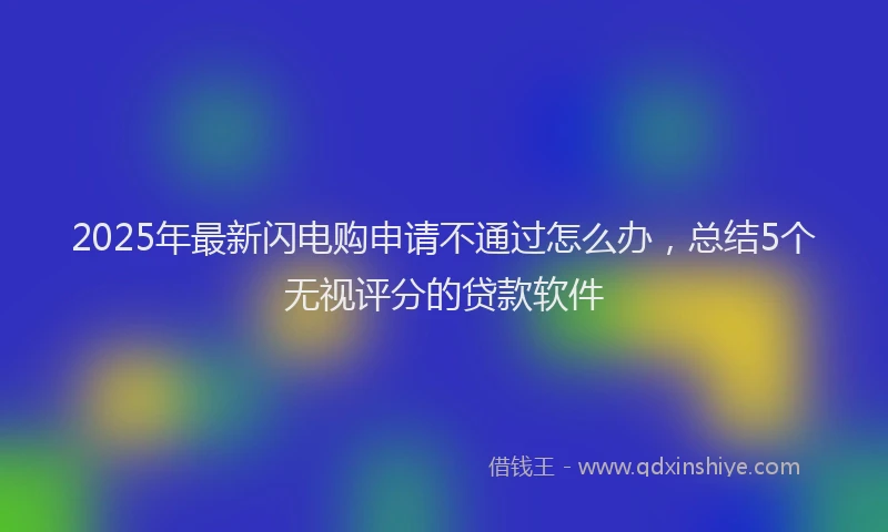 2025年最新闪电购申请不通过怎么办，总结5个无视评分的贷款软件