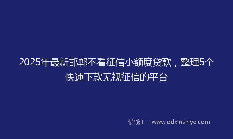 2025年最新邯郸不看征信小额度贷款，整理5个快速下款无视征信的平台