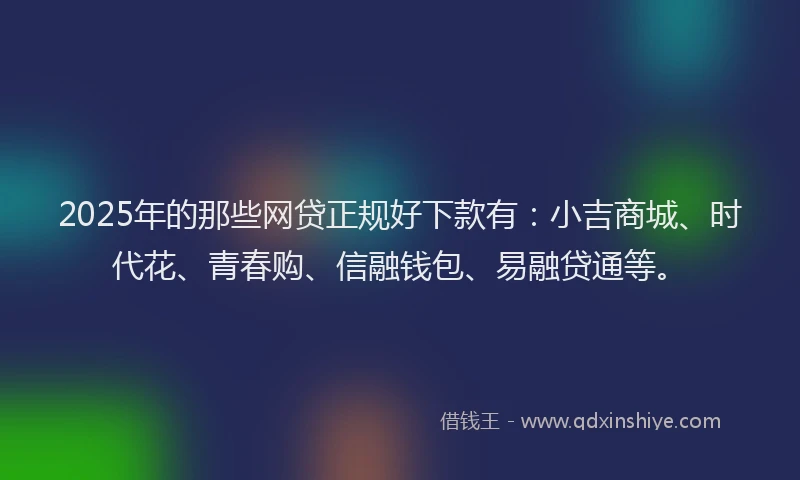 2025年的那些网贷正规好下款有：小吉商城、时代花、青春购、信融钱包、易融贷通等。