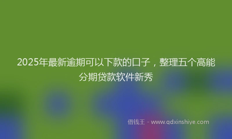 2025年最新逾期可以下款的口子，整理五个高能分期贷款软件新秀