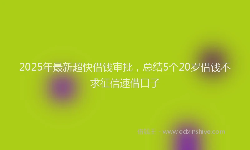 2025年最新超快借钱审批，总结5个20岁借钱不求征信速借口子