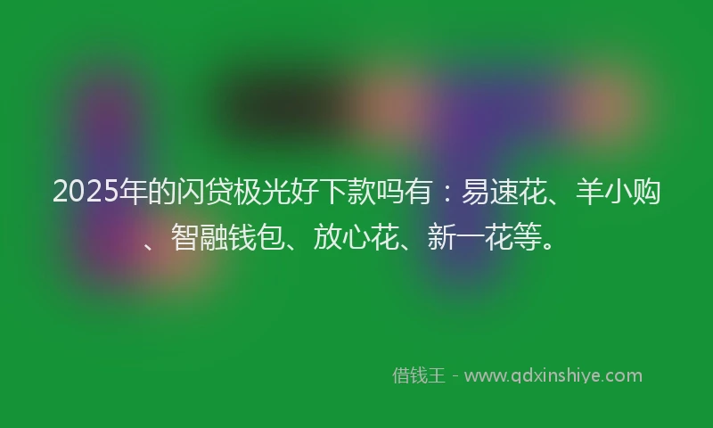 2025年的闪贷极光好下款吗有：易速花、羊小购、智融钱包、放心花、新一花等。