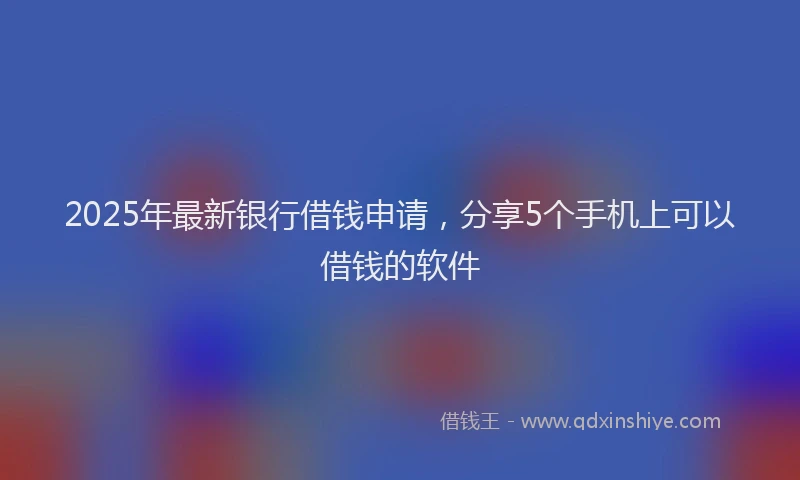 2025年最新银行借钱申请，分享5个手机上可以借钱的软件
