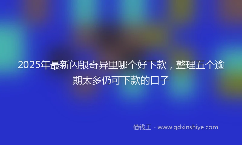 2025年最新闪银奇异里哪个好下款，整理五个逾期太多仍可下款的口子
