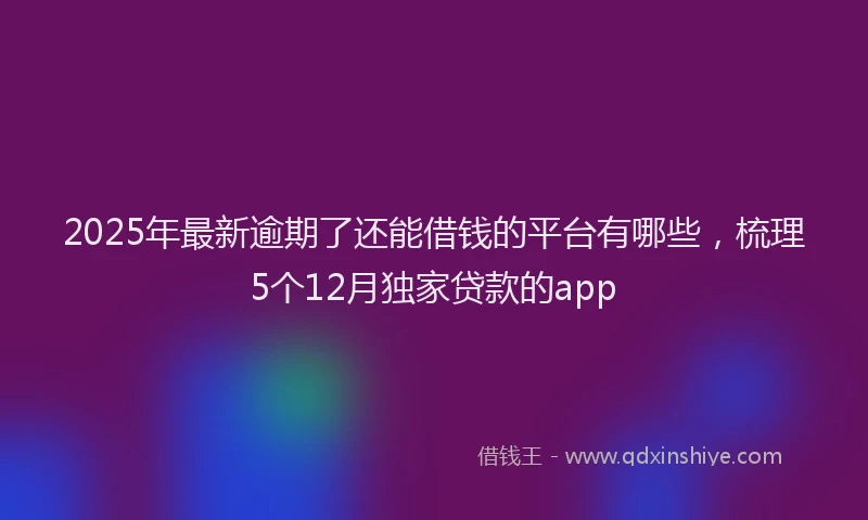 2025年最新逾期了还能借钱的平台有哪些，梳理5个12月独家贷款的app
