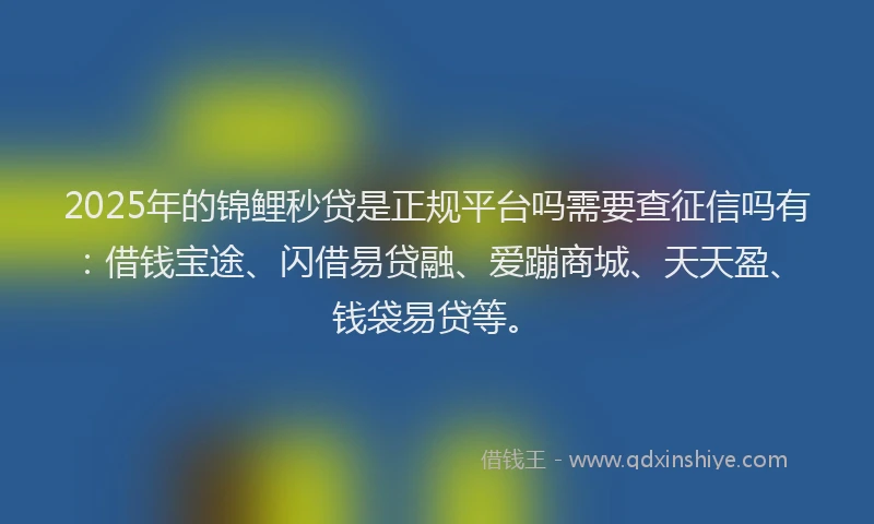 2025年的锦鲤秒贷是正规平台吗需要查征信吗有：借钱宝途、闪借易贷融、爱蹦商城、天天盈、钱袋易贷等。